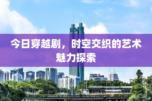 今日穿越剧，时空交织的艺术魅力探索