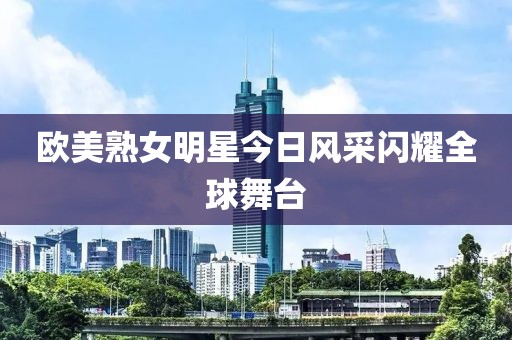 欧美熟女明星今日风采闪耀全球舞台