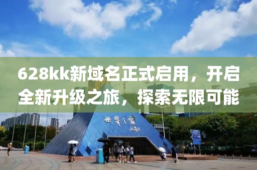 628kk新域名正式启用，开启全新升级之旅，探索无限可能