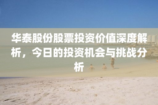 华泰股份股票投资价值深度解析，今日的投资机会与挑战分析