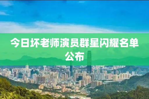 今日坏老师演员群星闪耀名单公布