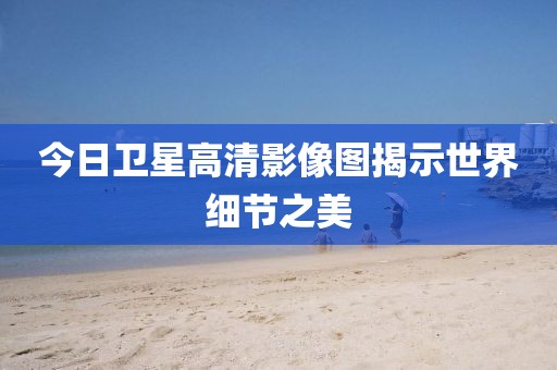 今日卫星高清影像图揭示世界细节之美