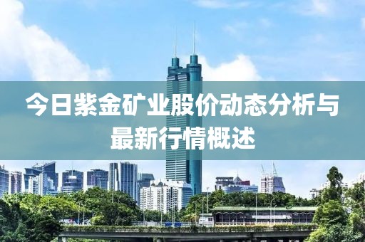 今日紫金矿业股价动态分析与最新行情概述