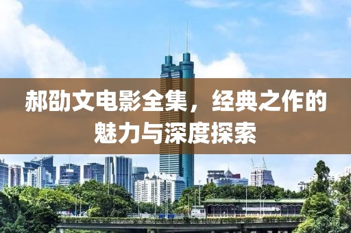 郝劭文电影全集，经典之作的魅力与深度探索