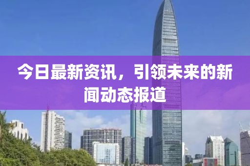 今日最新资讯，引领未来的新闻动态报道