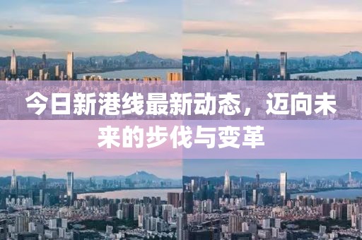 今日新港线最新动态，迈向未来的步伐与变革