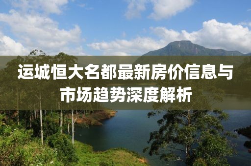 运城恒大名都最新房价信息与市场趋势深度解析