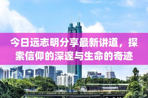 今日远志明分享最新讲道，探索信仰的深邃与生命的奇迹