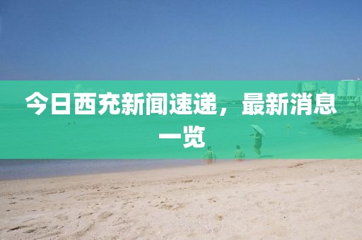 今日西充新闻速递，最新消息一览