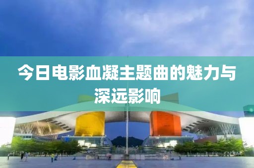 今日电影血凝主题曲的魅力与深远影响