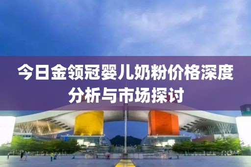今日金领冠婴儿奶粉价格深度分析与市场探讨