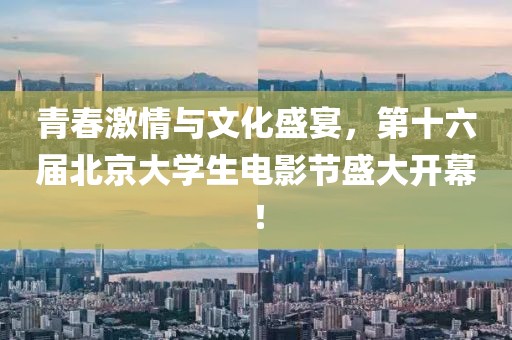 青春激情与文化盛宴，第十六届北京大学生电影节盛大开幕！