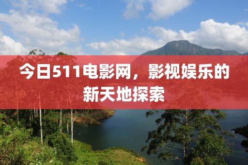 今日511电影网，影视娱乐的新天地探索