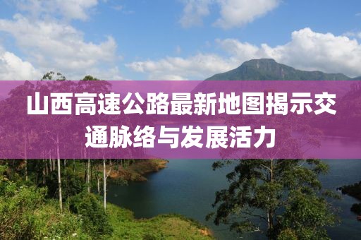 山西高速公路最新地图揭示交通脉络与发展活力
