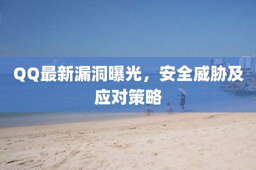QQ最新漏洞曝光，安全威胁及应对策略