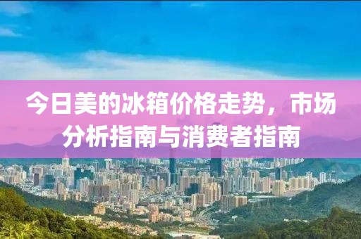 今日美的冰箱价格走势，市场分析指南与消费者指南