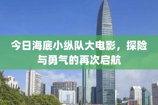 今日海底小纵队大电影，探险与勇气的再次启航