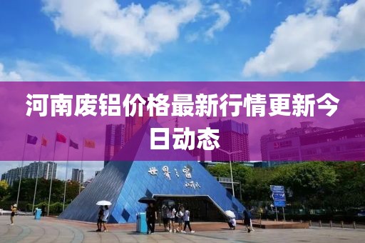 河南废铝价格最新行情更新今日动态