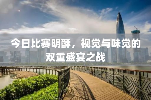 今日比赛明酥，视觉与味觉的双重盛宴之战