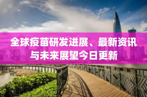 全球疫苗研发进展、最新资讯与未来展望今日更新
