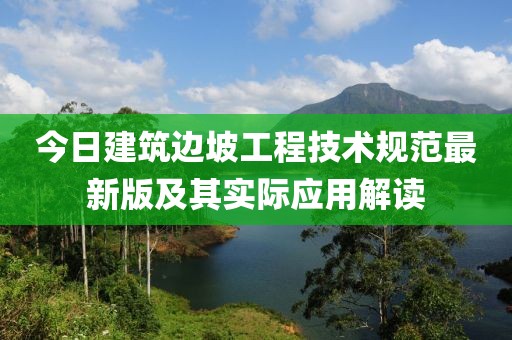 今日建筑边坡工程技术规范最新版及其实际应用解读