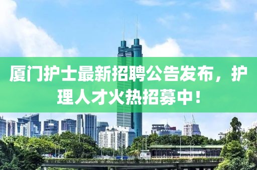厦门护士最新招聘公告发布，护理人才火热招募中！
