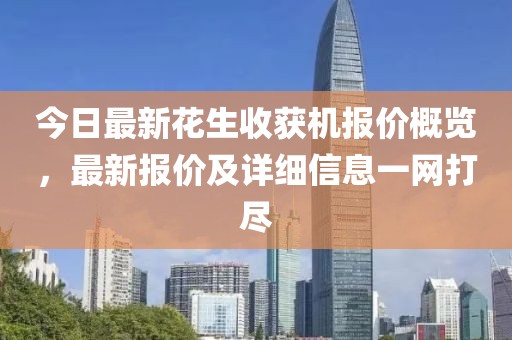 今日最新花生收获机报价概览，最新报价及详细信息一网打尽