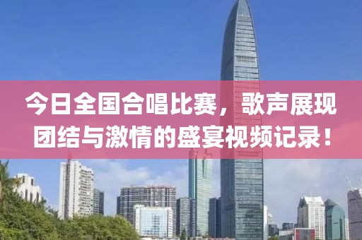 今日全国合唱比赛，歌声展现团结与激情的盛宴视频记录！