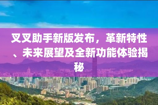 叉叉助手新版发布，革新特性、未来展望及全新功能体验揭秘