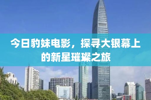 今日豹妹电影，探寻大银幕上的新星璀璨之旅