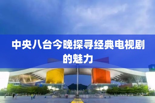 中央八台今晚探寻经典电视剧的魅力