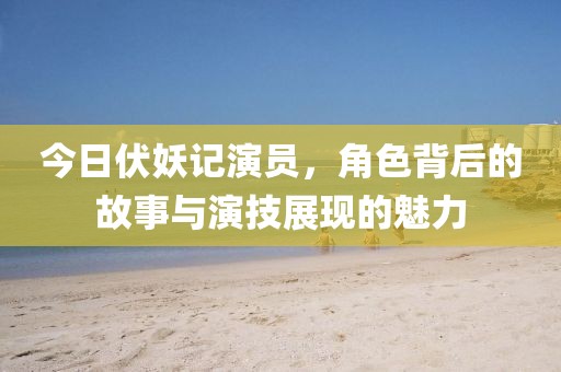 今日伏妖记演员，角色背后的故事与演技展现的魅力