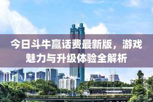 今日斗牛赢话费最新版，游戏魅力与升级体验全解析