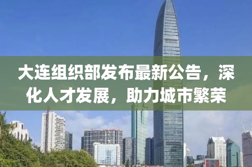 大连组织部发布最新公告，深化人才发展，助力城市繁荣