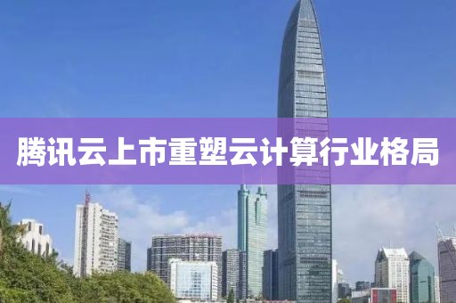 腾讯云上市重塑云计算行业格局
