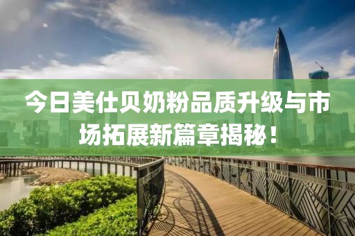 今日美仕贝奶粉品质升级与市场拓展新篇章揭秘！