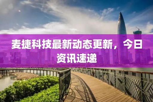 麦捷科技最新动态更新，今日资讯速递
