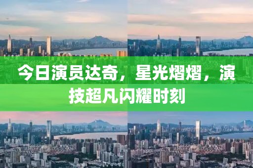 今日演员达奇，星光熠熠，演技超凡闪耀时刻