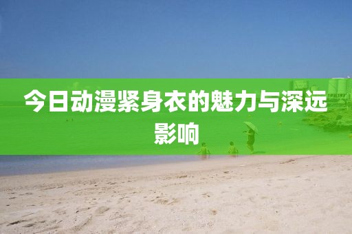 今日动漫紧身衣的魅力与深远影响