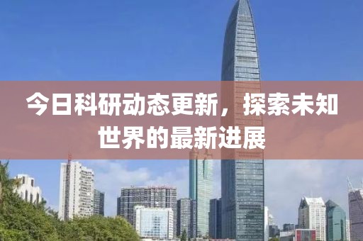 今日科研动态更新，探索未知世界的最新进展