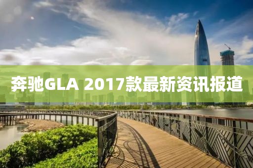 奔驰GLA 2017款最新资讯报道