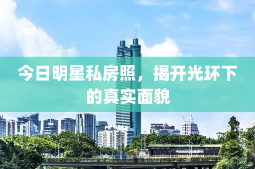 今日明星私房照，揭开光环下的真实面貌