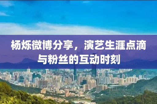 杨烁微博分享，演艺生涯点滴与粉丝的互动时刻