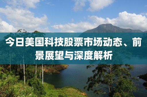 今日美国科技股票市场动态、前景展望与深度解析