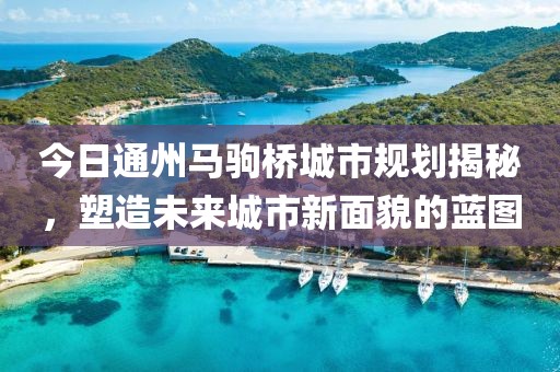 今日通州马驹桥城市规划揭秘，塑造未来城市新面貌的蓝图