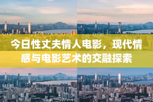 今日性丈夫情人电影，现代情感与电影艺术的交融探索