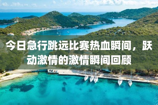 今日急行跳远比赛热血瞬间，跃动激情的激情瞬间回顾