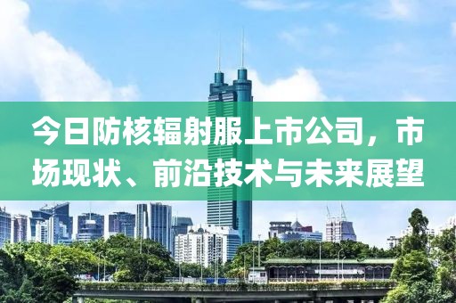 今日防核辐射服上市公司，市场现状、前沿技术与未来展望