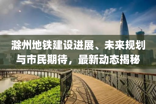 滁州地铁建设进展、未来规划与市民期待，最新动态揭秘