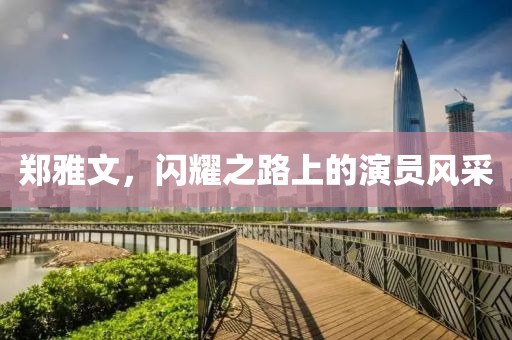 郑雅文，闪耀之路上的演员风采